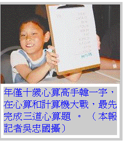 Text Box:  年僅十歲心算高手韓一宇，在心算和計算機大戰，最先完成三道心算題 。 （本報記者吳忠國攝） 


